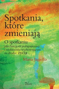 Spotkania które zmieniają O spotkaniu jako kategorii pedagogicznej i wydarzeniu wychowującemu na drodze życia - Maria Jagiełło