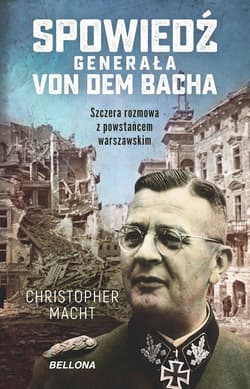 Spowiedź generała Von dem Bacha Szczera rozmowa z powstańcem warszawskim - Christopher Macht
