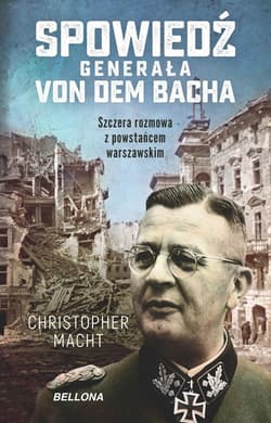 Spowiedź generała Von dem Bacha Szczera rozmowa z powstańcem warszawskim - Christopher Macht