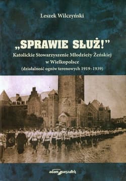 Sprawie służ Katolickie Stowarzyszenie Młodzieży Żeńskiej w Wielkopolsce działalność ogniw terenowych 1919-1939 - Leszek Wilczyński
