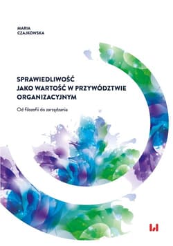 Sprawiedliwość jako wartość w przywództwie organizacyjnym Od filozofii do zarządzania - Maria Czajkowska