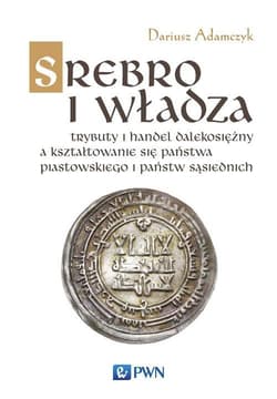 Srebro i władza Trybuty i handel dalekosiężny a kształtowanie się państwa piastowskiego i państw sąsiednich - Dariusz Adamczyk