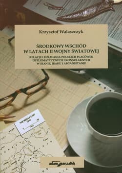 Środkowy Wschód w latach II Wojny światowej Relacje i działania polskich placówek dyplomatycznych i konsularnych w Iranie, Iraku i Afganistanie
