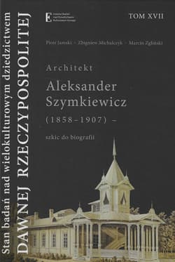 Stan badań nad wielokult dziedzictwem dawnej Rzecz Tom XVII Architekt Aleksander Szymkiewicz (1858-1907) - szkic do biografii - Michalczyk Zbigniew