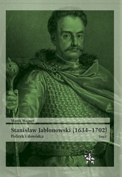 Stanisław Jabłonowski (1634-1702) Polityk i dowódca. Tom 1 - Marek Wagner
