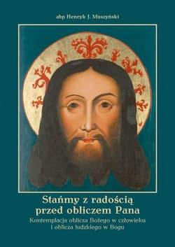 Stańmy z radością przed obliczem Pana Kontemplacja oblicza Bożego w człowieku i oblicza ludzkiego w Bogu - Muszyński Henryk J.