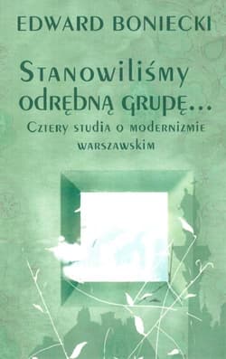 Stanowilismy odrębna grupę… Cztery studia o modernizmie warszawskim - Edward Boniecki