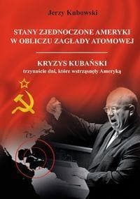 Stany Zjednoczone Ameryki w obliczu zagłady atomowej Kryzys Kubański – trzynaście dni, które wstrząsnęły Ameryką - Jerzy Kubowski