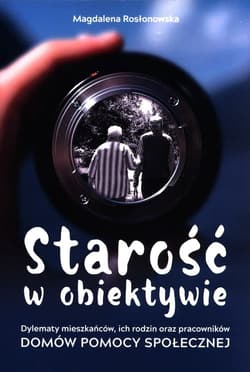 Starość w obiektywie Dylematy mieszkańców, ich rodzin oraz pracowników Domów Pomocy Spolecznej