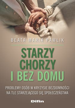 Starzy, chorzy i bez domu. Problemy osób w kryzysie bezdomności na tle starzejącego się społeczeństwa - Pawlik Beata Maria