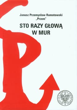 Sto razy głową w mur Historia tych, co chcieli robić coś innego niż druk bibuły - Ramotowski Przem Janusz Przemysław