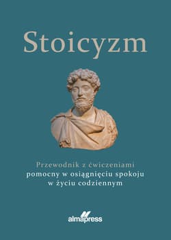 Stoicyzm Przewodnik z ćwiczeniami pomocny w osiągnięciu spokoju w życiu codziennym - Opracowanie Zbiorowe