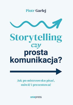 Storytelling czy prosta komunikacja? Jak po mistrzowsku pisać, mówić i prezentować - Piotr Garlej