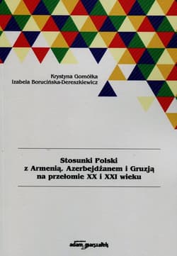 Stosunki Polski z Armenią Azerbejdżanem i Gruzją na przełomie XX i XXI wieku - Gomółka Krystyna, Borucińska-Dereszkiewicz Izabela