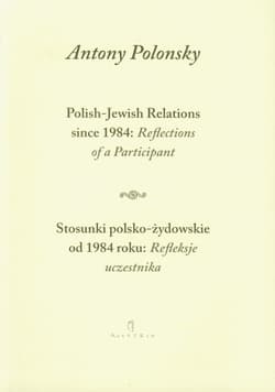 Stosunki polsko żydowskie od 1984 roku Refleksje uczestnika Polish Jewish Relations since 1984 Reflections of a Participant wersja dwujęzyczna - Antony Polonsky
