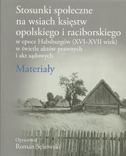 Stosunki społeczne na wsiach księstw opolskiego i raciborskiego w epoce Habsburgów (XVI-XVII wiek) w świetle aktów prawnych i akt sądowych Materiały - Roman Sękowski