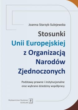 Stosunki Unii Europejskiej Z Organizacją Narodów Zjednoczonych Podstawy prawne i instytucjonalne oraz wybrane dziedziny współpracy - Joanna Starzyk-Sulejewska
