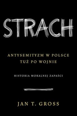 Strach.
Antysemityzm w Polsce tuż po wojnie. 
Historia moralnej zapaści  - Jan Tomasz Gross
