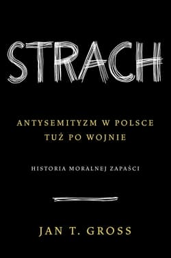 Strach.
Antysemityzm w Polsce tuż po wojnie. 
Historia moralnej zapaści  - Jan Tomasz Gross