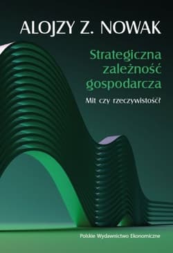 Strategiczna zależność gospodarcza. Mit czy rzeczywistość? - Nowak Alojzy Z.