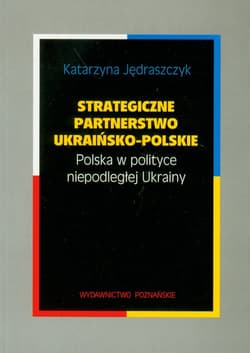 Strategiczne partnerstwo ukraińsko-polskie Polska w polityce niepodległej Ukrainy - Katarzyna Jędraszczyk
