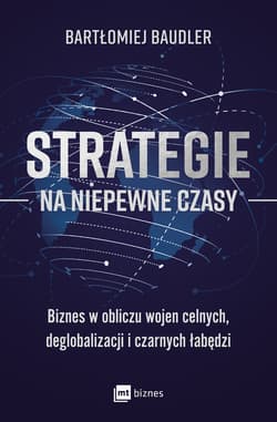 Strategie na niepewne czasy Biznes w obliczu wojen celnych, deglobalizacji i czarnych łabędzi - Bartłomiej Baudler