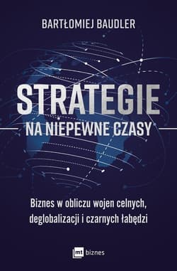 Strategie na niepewne czasy Biznes w obliczu wojen celnych, deglobalizacji i czarnych łabędzi - Bartłomiej Baudler