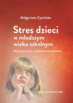 Stres dzieci w młodszym wieku szkolnym. Objawy, przyczyny, możliwości przeciwdziałania - Małgorzata Cywińska