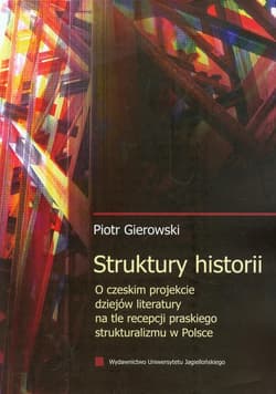 Struktury historii O czeskim projekcie dziejów literatury na tle recepcji praskiego strukturalizmu w Polsce - Piotr Gierowski