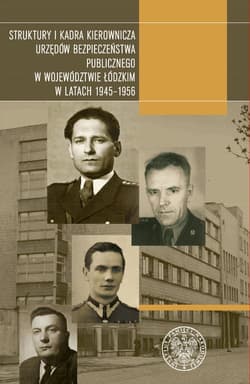 Struktury i kadra kierownicza urzędów bezpieczeństwa publicznego w województwie łódzkim w latach 1945-1956 - Praca zbiorowa