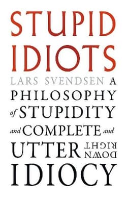 Stupid Idiots. A Philosophy of Stupidity and Complete and Utter Downright Idiocy - Svendsen Lars