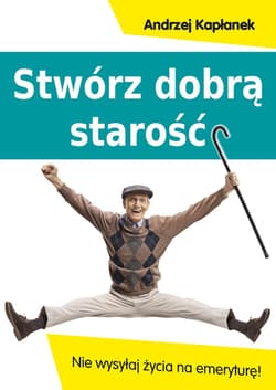 Stwórz dobrą starość Nie wysyłaj życia na emeryturę! - Andrzej Kapłanek