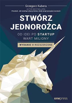 Stwórz jednorożca. Od idei po startup wart miliony wyd. 2 - Grzegorz Kubera