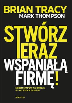 Stwórz teraz wspaniałą firmę!  - Brian Tracy, Mark Thompson