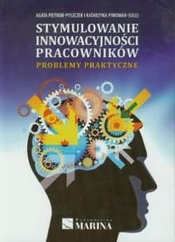 Stymulowanie innowacyjności pracowników Problemy praktyczne - Agata Pietroń-Pyszczek, Katarzyna Piwowar-Sulej