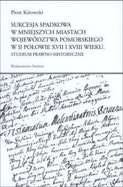 Sukcesja spadkowa w mniejszych miastach województwa pomorskiego w II połowie XVII i XVIII wieku Studium prawno-historyczne