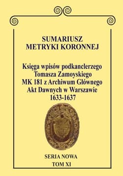 Sumariusz Metryki Koronnej. Seria Nowa Księga wpisów MK 181 podkanclerzego i następnie kanclerza Tomasza Zamoyskiego z Archiwum Głównego Akt Dawnych w Warszawie 1633–1637. Tom XI