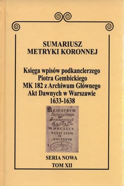Sumariusz Metryki Koronnej Seria nowa Księga wpisów MK 182 kanclerza Piotra Gembickiego z Archiwum Głównego Akt Dawnych w Warszawie  z lat 1633-1638. Tom XII