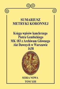 Sumariusz Metryki Koronnej. Seria Nowa. Księga wpisów MK 183  kanclerza Piotra Gembickiego z Archiwum Głównego Akt Dawnych w Warszawie, Tom XIII