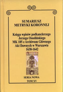 Sumariusz Metryki Koronnej. Seria nowa. Księga wpisów MK 185 podkanclerzego i kanclerza Jerzego Ossolińskiego z Archiwum Głównego Akt Dawnych w Warszawie z lat 1638–1643. TOM XV