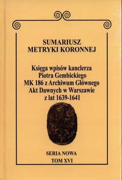 Sumariusz Metryki Koronnej. Seria nowa. Księga wpisów MK 186 kanclerza Piotra Gembickiego z Archiwum Głównego Akt Dawnych w Warszawie z lat 1639-1641. Tom XVI