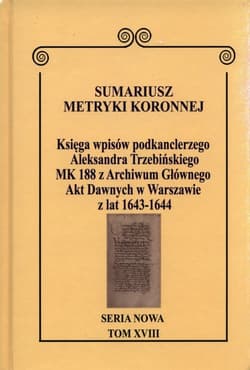 Sumariusz Metryki Koronnej Seria nowa Księga wpisów MK 188 podkanclerzego Aleksandra Trzebińskiego MK 188 z Archiwum Głównego Akt Dawnych w Warszawie z lat 1643-1644 Tom XVIII.
