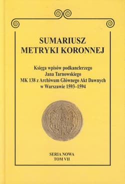Sumariusz metryki koronnej Tom VII Księga wpisów podkanclerzego Jana Tarnowskiego. MK 138 z Archiwum Głównego Akt Dawnych w Warszawie 1593–1594 Seria nowa.