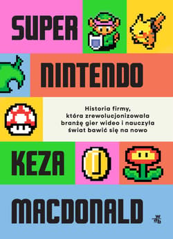Super Nintendo. Historia firmy, która zrewolucjonizowała branżę gier wideo i nauczyła świat bawić się na nowo - Keza MacDonald