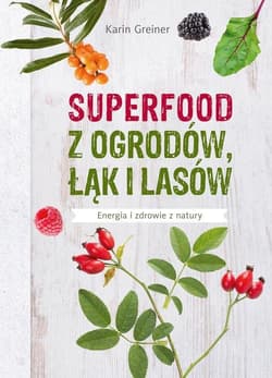 Superfood z ogrodów, łąk i lasów Energia i zdrowie z natury