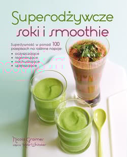 Superodżywcze soki i smoothie Superżywność w ponad 100 przepisach na roślinne napoje: oczyszczające, regenerujące, odchudzające, u