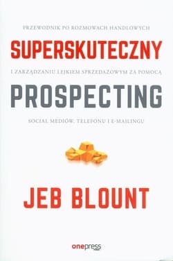 Superskuteczny prospecting Przewodnik po rozmowach handlowych i zarządzaniu lejkiem sprzedażowym za pomocą social mediów, telefonu i e-mailingu - Blount Jeb