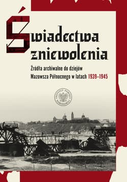 Świadectwa zniewolenia. Źródła archiwalne do dziejów Mazowsza Północnego w latach 1939–1945 - Opracowanie Zbiorowe