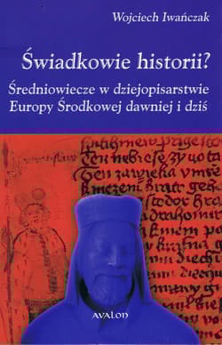 Świadkowie historii? Średniowiecze w dziejopisarstwie Europy Środkowej dawniej i dziś - Wojciech Iwańczak