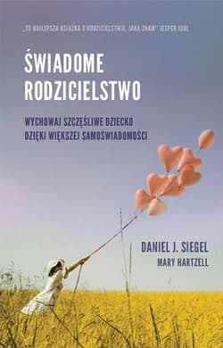 Świadome rodzicielstwo Wychowaj szczęśliwe dziecko dzięki większej samoświadomości - Siegel Daniel Hartzell Mary